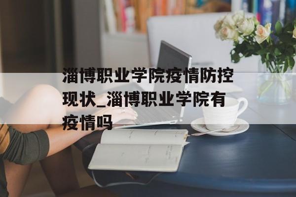 淄博职业学院疫情防控现状_淄博职业学院有疫情吗